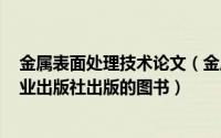 金属表面处理技术论文（金属表面处理技术 2018年机械工业出版社出版的图书）