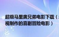 超级马里奥兄弟电影下载（超级马里奥兄弟 1993年休休影视制作的喜剧冒险电影）