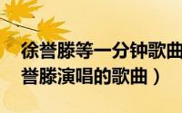 徐誉滕等一分钟歌曲原唱视频（等一分钟 徐誉滕演唱的歌曲）