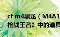 cf m4黑龙（M4A1-黑龙 游戏《穿越火线：枪战王者》中的道具）