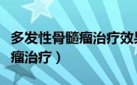 多发性骨髓瘤治疗效果如何评估（多发性骨髓瘤治疗）