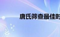 唐氏筛查最佳时期（唐氏筛选）