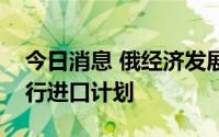 今日消息 俄经济发展部长：俄罗斯将延长平行进口计划