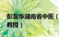 彭友华湖南省中医（彭清华 湖南中医药大学教授）