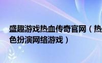 盛趣游戏热血传奇官网（热血传奇 2001年盛趣游戏出品角色扮演网络游戏）