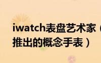 iwatch表盘艺术家（iWatch 意大利设计师推出的概念手表）