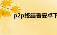 p2p终结者安卓下载（p2p终结者）