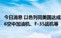 今日消息 以色列同美国达成超9亿美元军购协议，包括KC-46空中加油机、F-35战机等