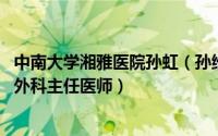 中南大学湘雅医院孙虹（孙维佳 中南大学湘雅医院普外胰胆外科主任医师）