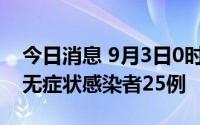 今日消息 9月3日0时至21时，新疆新增本土无症状感染者25例