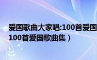 爱国歌曲大家唱:100首爱国歌曲集书籍（爱国歌曲大家唱：100首爱国歌曲集）