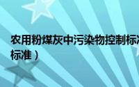 农用粉煤灰中污染物控制标准是（农用粉煤灰中污染物控制标准）