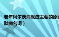 老年阿尔茨海默症主要的原因是什么（老年精神病 阿尔茨海默病名词）