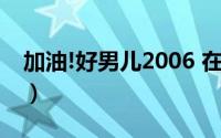 加油!好男儿2006 在线（加油！好男儿2006）