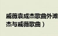 戚薇袁成杰歌曲外滩十八号（外滩18号 袁成杰与戚薇歌曲）