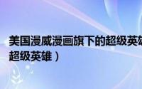 美国漫威漫画旗下的超级英雄（美国队长 美国漫威漫画旗下超级英雄）