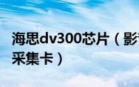 海思dv300芯片（影音工场DV300双芯片DV采集卡）