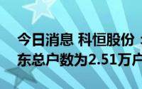 今日消息 科恒股份：截至8月31日，公司股东总户数为2.51万户