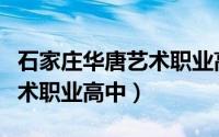 石家庄华唐艺术职业高中学费（石家庄华唐艺术职业高中）