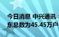 今日消息 中兴通讯：截至8月31日，公司股东总数为45.45万户