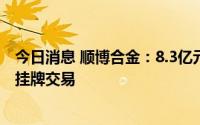 今日消息 顺博合金：8.3亿元可转债将于9月7日起在深交所挂牌交易