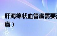 肝海绵状血管瘤需要注意哪些（肝海绵状血管瘤）