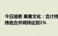 今日消息 果麦文化：合计持股5%以上股东经纬创达和经天纬地合并减持达到1%