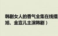 韩剧女人的香气全集在线播放（女人的香气 韩国2011李栋旭、金宣儿主演韩剧）