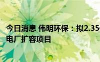 今日消息 伟明环保：拟2.35亿元投建运营永康市垃圾焚烧发电厂扩容项目