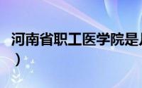 河南省职工医学院是几本（河南省职工医学院）