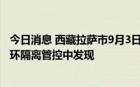 今日消息 西藏拉萨市9月3日新增本土“15+236”，均在闭环隔离管控中发现