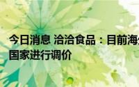 今日消息 洽洽食品：目前海外市场已经有所恢复，公司将分国家进行调价