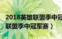 2018英雄联盟季中冠军赛第三场（2018英雄联盟季中冠军赛）