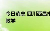 今日消息 四川西昌市所有学校明起开始线上教学