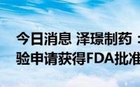 今日消息 泽璟制药：盐酸杰克替尼片临床试验申请获得FDA批准