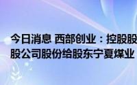 今日消息 西部创业：控股股东宁国运10.84亿元转让1.79亿股公司股份给股东宁夏煤业