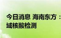 今日消息 海南东方：明日0至4时开展全市区域核酸检测