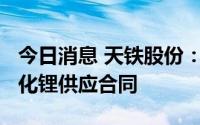 今日消息 天铁股份：子公司签订2640万元氯化锂供应合同