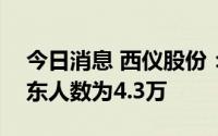 今日消息 西仪股份：截至8月31日，公司股东人数为4.3万