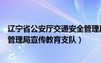 辽宁省公安厅交通安全管理局官网（辽宁省公安厅交通安全管理局宣传教育支队）