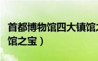 首都博物馆四大镇馆之宝（北京博物馆十大镇馆之宝）