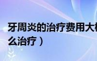 牙周炎的治疗费用大概需要多少钱（牙周炎怎么治疗）