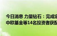 今日消息 力量钻石：完成定增募资39.12亿元，财通基金、中欧基金等14名投资者获配