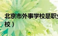 北京市外事学校是职业高中吗（北京市外事学校）