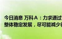 今日消息 万科Ａ：力求通过营造节衣缩食的战时氛围，保障整体稳定发展，尽可能减少行业波动对员工带来的伤害