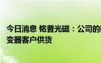 今日消息 铭普光磁：公司的磁性元器件产品已经在给微型逆变器客户供货