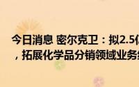 今日消息 密尔克卫：拟2.5亿元收购南京久帝化工70%股权，拓展化学品分销领域业务线