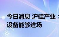 今日消息 沪硅产业：二期扩产项目年底前后设备能够进场