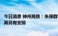 今日消息 神州高铁：朱保群申请辞去副总经理职务，公司对其另有安排