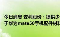 今日消息 安利股份：提供少量电子产品类聚氨酯复合材料用于华为mate50手机配件材料的试产，但销售占比较小